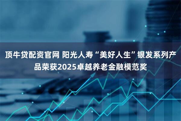 顶牛贷配资官网 阳光人寿“美好人生”银发系列产品荣获2025卓越养老金融模范奖