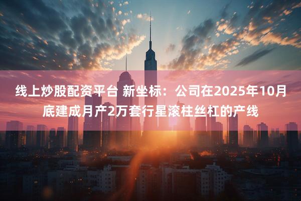 线上炒股配资平台 新坐标：公司在2025年10月底建成月产2万套行星滚柱丝杠的产线