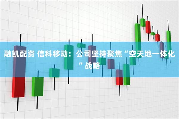 融凯配资 信科移动：公司坚持聚焦“空天地一体化”战略