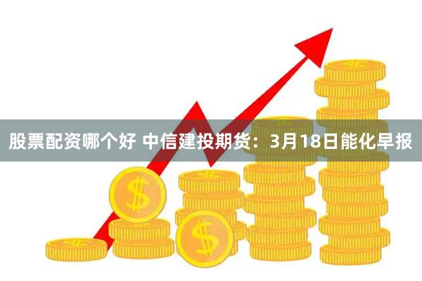股票配资哪个好 中信建投期货：3月18日能化早报