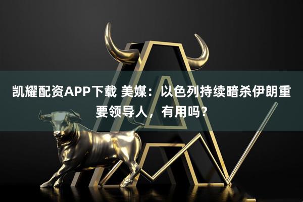 凯耀配资APP下载 美媒：以色列持续暗杀伊朗重要领导人，有用吗？