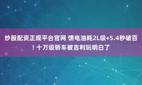 炒股配资正规平台官网 馈电油耗2L级+5.4秒破百! 十万级轿车被吉利玩明白了