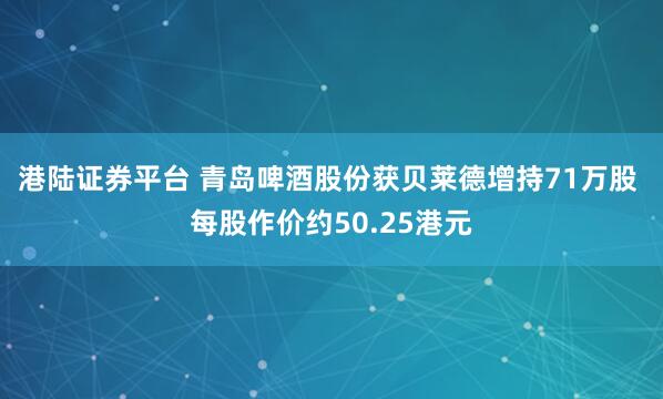 港陆证券平台 青岛啤酒股份获贝莱德增持71万股 每股作价约50.25港元