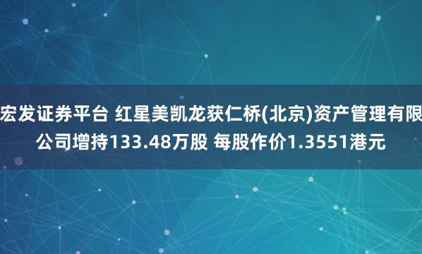 宏发证券平台 红星美凯龙获仁桥(北京)资产管理有限公司增持133.48万股 每股作价1.3551港元