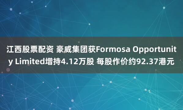 江西股票配资 豪威集团获Formosa Opportunity Limited增持4.12万股 每股作价约92.37港元