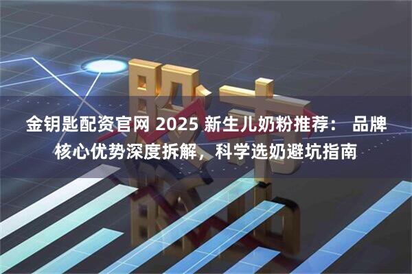 金钥匙配资官网 2025 新生儿奶粉推荐： 品牌核心优势深度拆解，科学选奶避坑指南