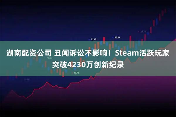 湖南配资公司 丑闻诉讼不影响！Steam活跃玩家突破4230万创新纪录
