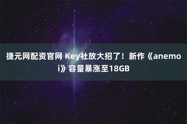 捷元网配资官网 Key社放大招了！新作《anemoi》容量暴涨至18GB