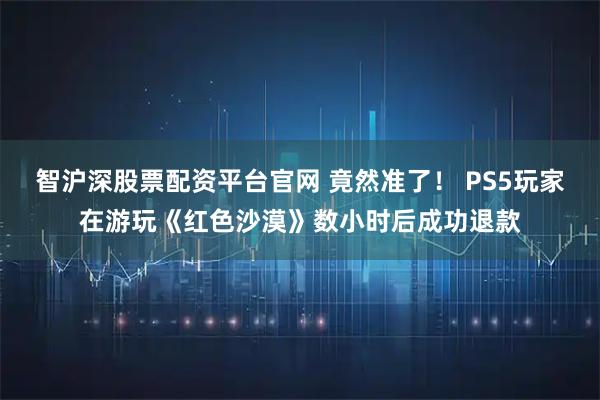 智沪深股票配资平台官网 竟然准了！ PS5玩家在游玩《红色沙漠》数小时后成功退款