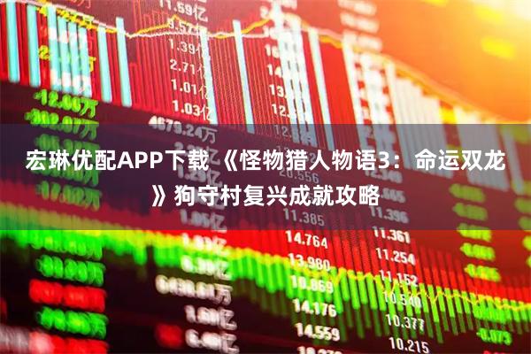 宏琳优配APP下载 《怪物猎人物语3：命运双龙》狗守村复兴成就攻略