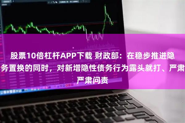 股票10倍杠杆APP下载 财政部：在稳步推进隐性债务置换的同时，对新增隐性债务行为露头就打、严肃问责