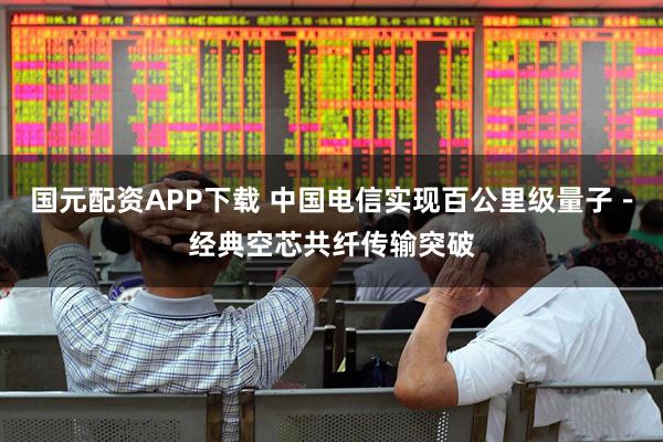 国元配资APP下载 中国电信实现百公里级量子－经典空芯共纤传输突破