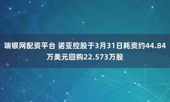 瑞银网配资平台 诺亚控股于3月31日耗资约44.84万美元回购22.573万股