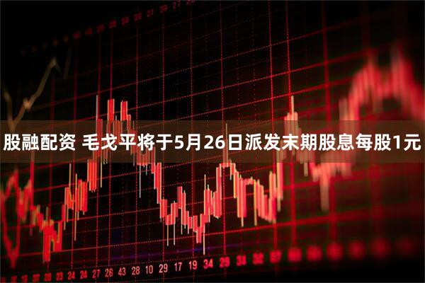 股融配资 毛戈平将于5月26日派发末期股息每股1元