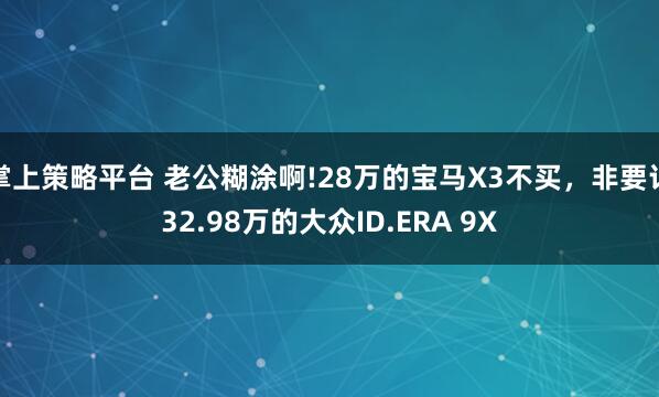 掌上策略平台 老公糊涂啊!28万的宝马X3不买，非要订32.98万的大众ID.ERA 9X