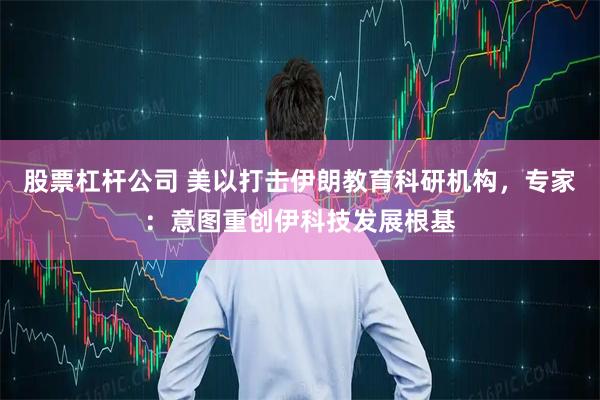 股票杠杆公司 美以打击伊朗教育科研机构，专家：意图重创伊科技发展根基