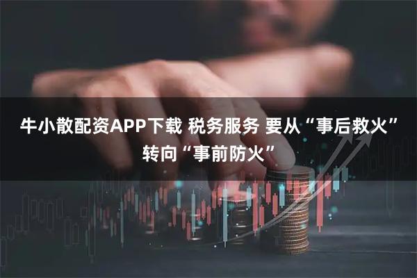 牛小散配资APP下载 税务服务 要从“事后救火”转向“事前防火”