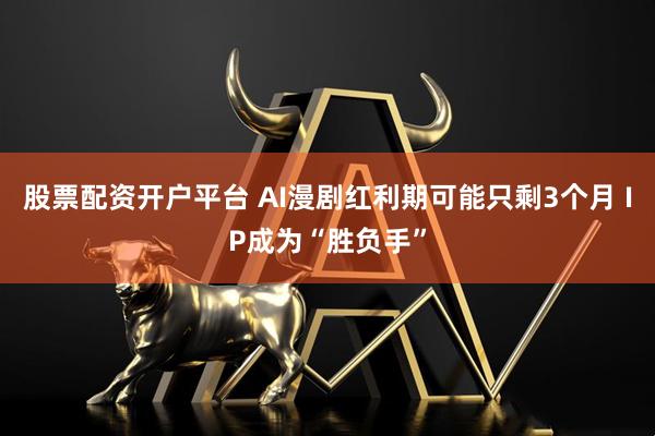 股票配资开户平台 AI漫剧红利期可能只剩3个月 IP成为“胜负手”