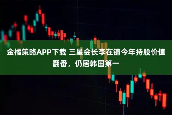 金橘策略APP下载 三星会长李在镕今年持股价值翻番，仍居韩国第一