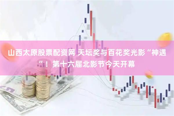 山西太原股票配资网 天坛奖与百花奖光影“神遇”！第十六届北影节今天开幕