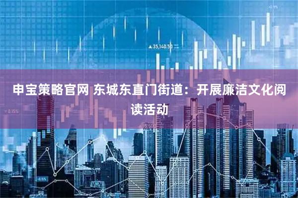 申宝策略官网 东城东直门街道：开展廉洁文化阅读活动