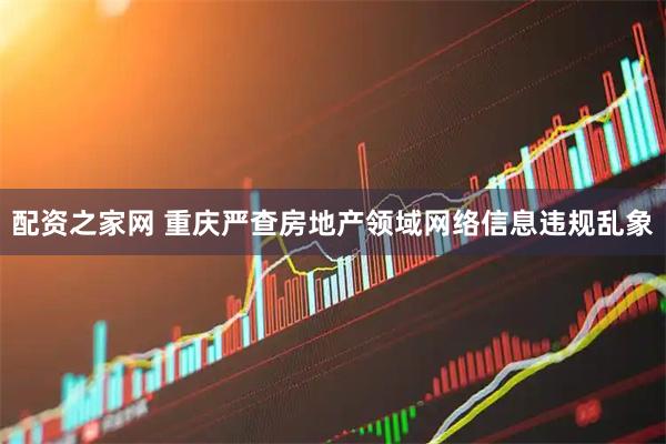 配资之家网 重庆严查房地产领域网络信息违规乱象