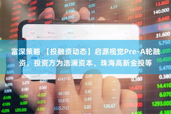 富深策略 【投融资动态】启源视觉Pre-A轮融资，投资方为浩澜资本、珠海高新金投等