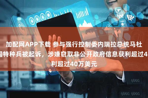 加配网APP下载 参与强行控制委内瑞拉总统马杜罗的美国特种兵被起诉，涉嫌窃取非公开政府信息获利超过40万美元