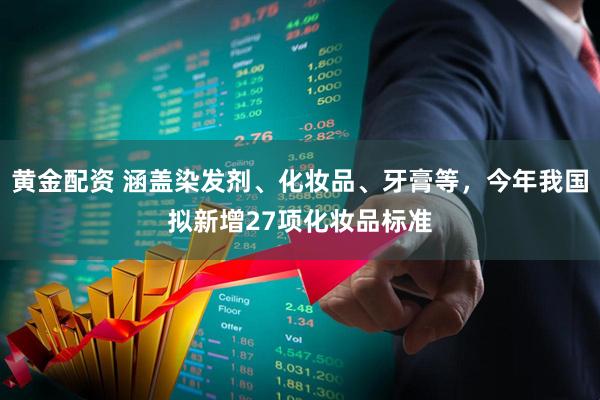 黄金配资 涵盖染发剂、化妆品、牙膏等，今年我国拟新增27项化妆品标准