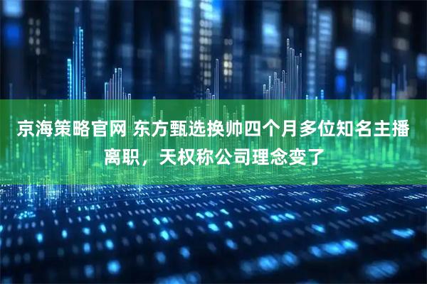 京海策略官网 东方甄选换帅四个月多位知名主播离职，天权称公司理念变了